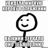 Увидела жирную корову в отражении Выкини зеркало оно тебя полнит