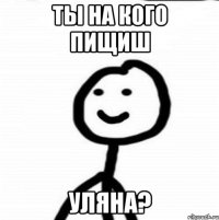 Ты на кого пищиш УЛЯНА?