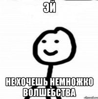 ЭЙ НЕ ХОЧЕШЬ НЕМНОЖКО ВОЛШЕБСТВА