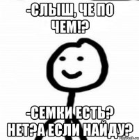 -Слыш, че по чем!? -Семки есть? Нет?А если найду?