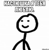 Настюшка я тебя люблю. 