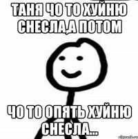 Таня чо то хуйню снесла,а потом чо то опять хуйню снесла...