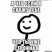 А что если я скажу тебе что ты уже стройная