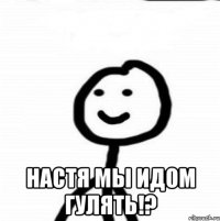  настя мы идом гулять!?