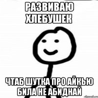 Развиваю хлебушек чтаб шутка про айкью била не абиднай