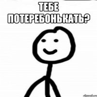 Тебе потеребонькать? 