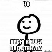 чо писю к носу поддтянула