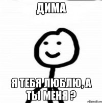 Дима Я тебя люблю, а ты меня ?