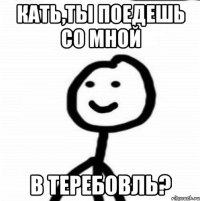 Кать,ты поедешь со мной в ТЕРЕБОВЛЬ?