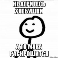 Не агритесь хлебушки а то мука раскрошится