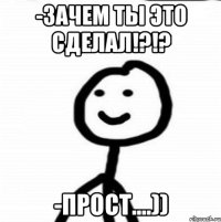 -Зачем ты это сделал!?!? -Прост....))