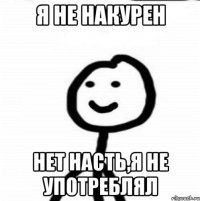 я не накурен нет насть,я не употреблял