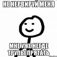 не нервируй меня мне уже негде трупы прятать