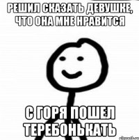 Решил сказать девушке, что она мне нравится С горя пошел теребонькать