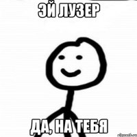 Эй Лузер Да, на тебя