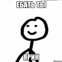 ебать ты Ярик