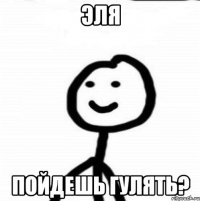 Эля пойдешь гулять?