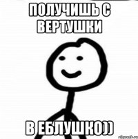 получишь с вертушки в еблушко))