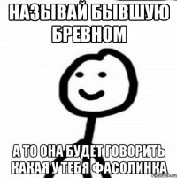 НАЗЫВАЙ БЫВШУЮ БРЕВНОМ А ТО ОНА БУДЕТ ГОВОРИТЬ КАКАЯ У ТЕБЯ ФАСОЛИНКА