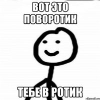 вот это поворотик тебе в ротик