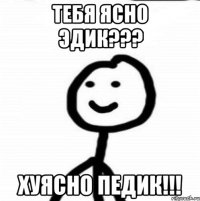 тебя ясно эдик??? хуясно педик!!!