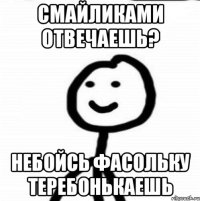 смайликами отвечаешь? небойсь фасольку теребонькаешь