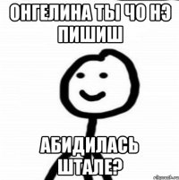 Онгелина ты чо нэ пишиш Абидилась штале?