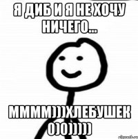 Я Диб и я не хочу ничего... Мммм)))Хлебушек 0)0)))))