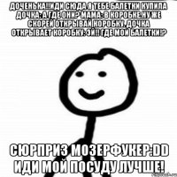 Доченька!!Иди сюда я тебе балетки купила Дочка: А где они? Мама: В коробке.Ну же скорей открывай коробку. Дочка открывает коробку: Эй!! Где мои балетки!? Сюрприз мозерфукер:DD Иди мой посуду лучше!