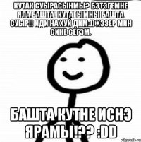 кутак суырасынмы? Бэтэгемне яла башта! Кутагымны башта суыр!! Иди на хуй дим:)) Хэзер мин сине сегэм. Башта кутне иснэ ярамы!?? :DD