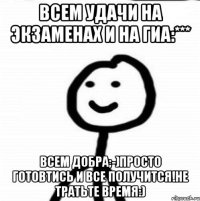 Всем удачи на Экзаменах и на ГИА:*** Всем добра;-)Просто готовтись и все получится!Не тратьте время:)