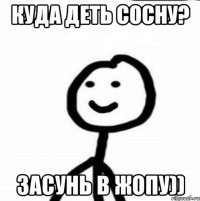 Куда деть сосну? Засунь в жопу))