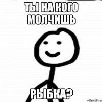 ты на кого молчишь рыбка?