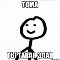 Тома ты такая злая