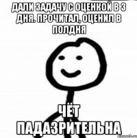 Дали задачу с оценкой в 3 дня. Прочитал, оценил в полдня Чёт падазрительна