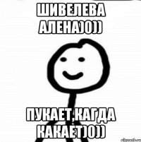 Шивелева Алена)0)) Пукает,кагда какает)0))