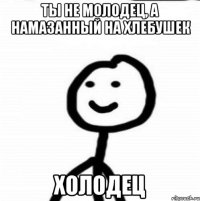 Ты не молодец, а намазанный на хлебушек Холодец