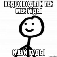 Ведро воды и тех мех туды И хуй туды