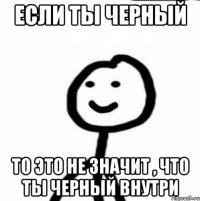 Если ты черный то это не значит , что ты черный внутри