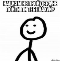 Нацизм не пройдет,а не пойти ли тебе нахуй? 