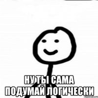  Ну ты сама подумай логически