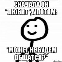 сначала он "любит",а потом: "может не будем общатся?"