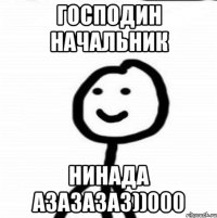 Господин начальник нинада азазазаз))000