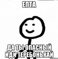 Епта Да ты опасный иди теребонькай