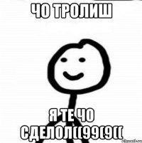 Чо тролиш я те чо сделол((99(9((