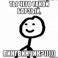 Ты чего такой борзый, пингвинчик?)))))