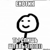 ЕНОТИК ТЫ СПИШЬ ШТОЛЬ?))0)0))