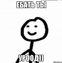 ебать ты уроод))