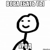 Вова ебать ты УрОд