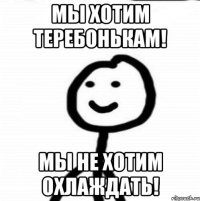 Мы хотим теребонькам! Мы не хотим охлаждать!